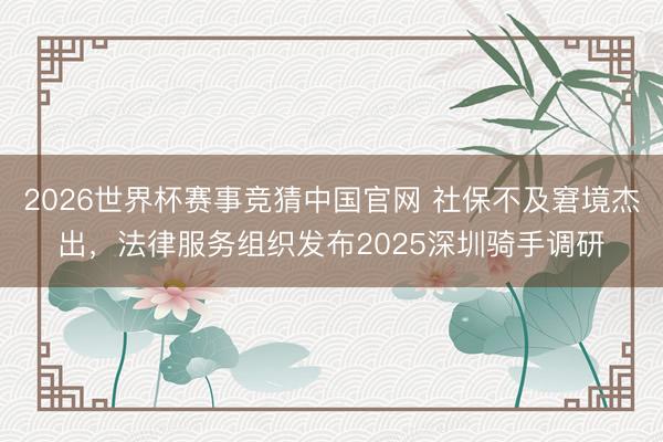 2026世界杯赛事竞猜中国官网 社保不及窘境杰出,法律服务组织发布2025深圳骑手调研