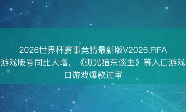 2026世界杯赛事竞猜最新版V2026.FIFA 4月国产游戏版号同比大增，《弧光猎东谈主》等入口游戏爆款过审