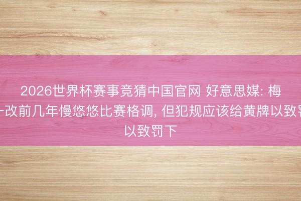 2026世界杯赛事竞猜中国官网 好意思媒: 梅西一改前几年慢悠悠比赛格调, 但犯规应该给黄牌以致罚下