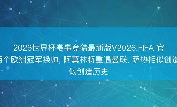 2026世界杯赛事竞猜最新版V2026.FIFA 官宣! 两个欧洲冠军换帅, 阿莫林将重遇曼联, 萨热相似创造历史