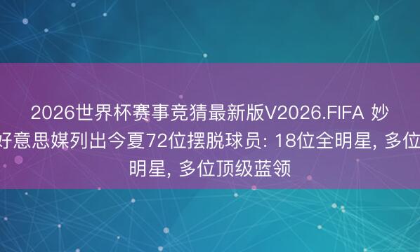 2026世界杯赛事竞猜最新版V2026.FIFA 妙品不少! 好意思媒列出今夏72位摆脱球员: 18位全明星, 多位顶级蓝领