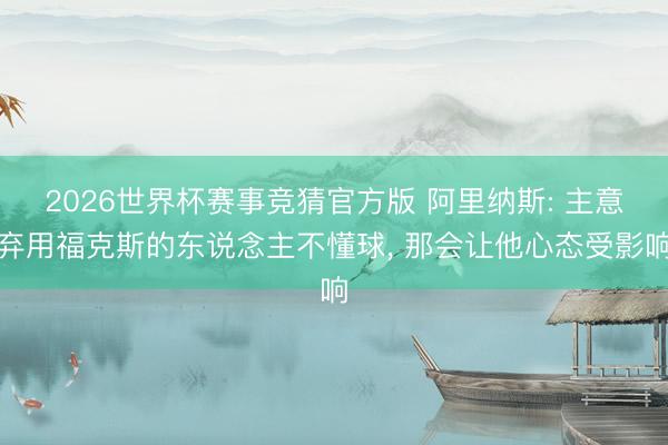 2026世界杯赛事竞猜官方版 阿里纳斯: 主意弃用福克斯的东说念主不懂球, 那会让他心态受影响