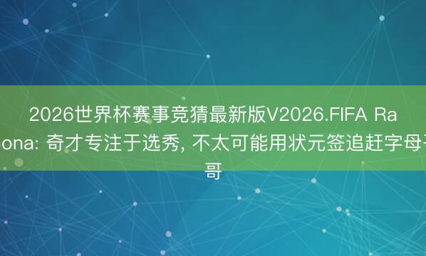 2026世界杯赛事竞猜最新版V2026.FIFA Ramona: 奇才专注于选秀, 不太可能用状元签追赶字母哥