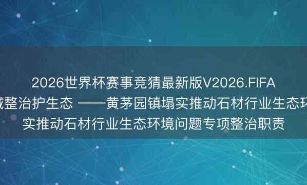 2026世界杯赛事竞猜最新版V2026.FIFA 举一反三执排查 全域整治护生态 ——黄茅园镇塌实推动石材行业生态环境问题专项整治职责