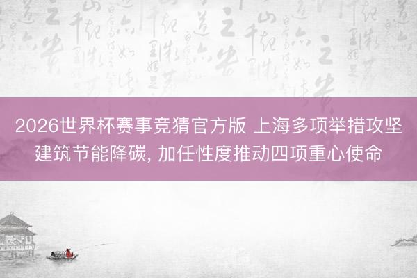 2026世界杯赛事竞猜官方版 上海多项举措攻坚建筑节能降碳, 加任性度推动四项重心使命