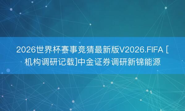 2026世界杯赛事竞猜最新版V2026.FIFA [机构调研记载]中金证券调研新锦能源