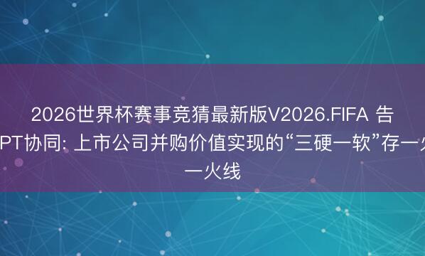 2026世界杯赛事竞猜最新版V2026.FIFA 告别PPT协同: 上市公司并购价值实现的“三硬一软”存一火线