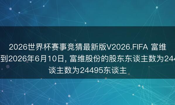 2026世界杯赛事竞猜最新版V2026.FIFA 富维股份: 轨则到2026年6月10日, 富维股份的股东东谈主数为24495东谈主