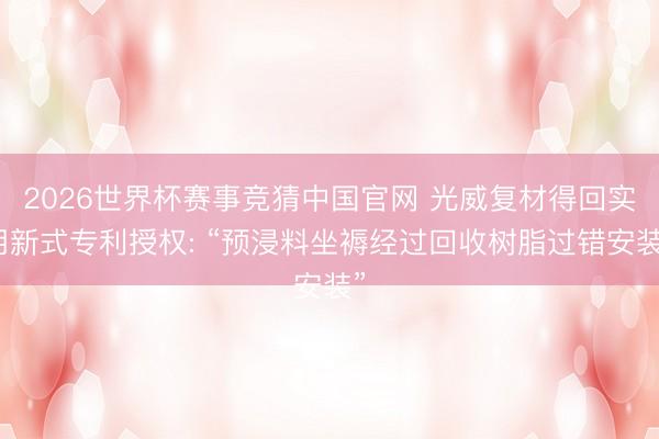 2026世界杯赛事竞猜中国官网 光威复材得回实用新式专利授权: “预浸料坐褥经过回收树脂过错安装”