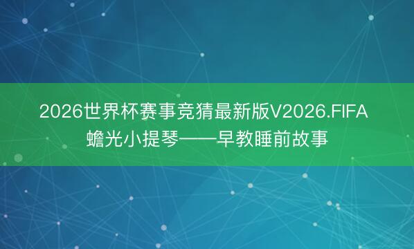 2026世界杯赛事竞猜最新版V2026.FIFA 蟾光小提琴——早教睡前故事