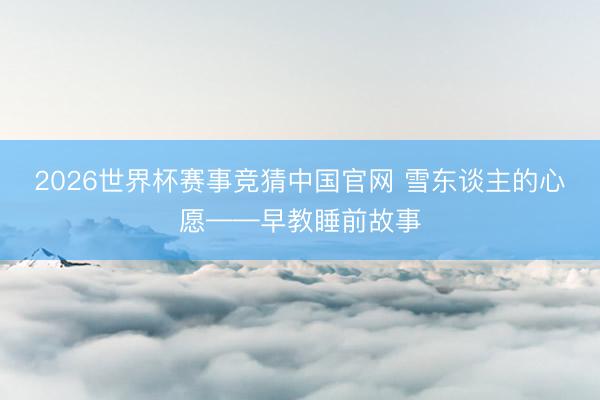 2026世界杯赛事竞猜中国官网 雪东谈主的心愿——早教睡前故事