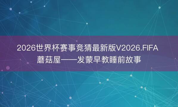 2026世界杯赛事竞猜最新版V2026.FIFA 蘑菇屋——发蒙早教睡前故事