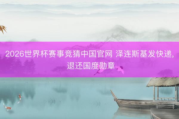 2026世界杯赛事竞猜中国官网 泽连斯基发快递, 退还国度勋章