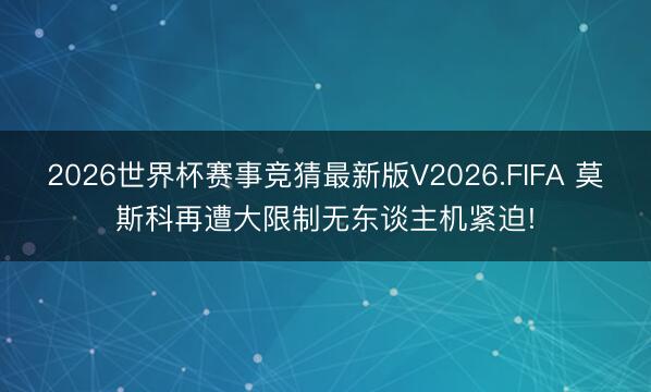 2026世界杯赛事竞猜最新版V2026.FIFA 莫斯科再遭大限制无东谈主机紧迫!