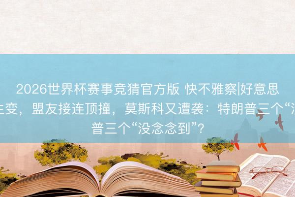 2026世界杯赛事竞猜官方版 快不雅察|好意思伊会说念生变,盟友接连顶撞,莫斯科又遭袭:特朗普三个“没念念到”?